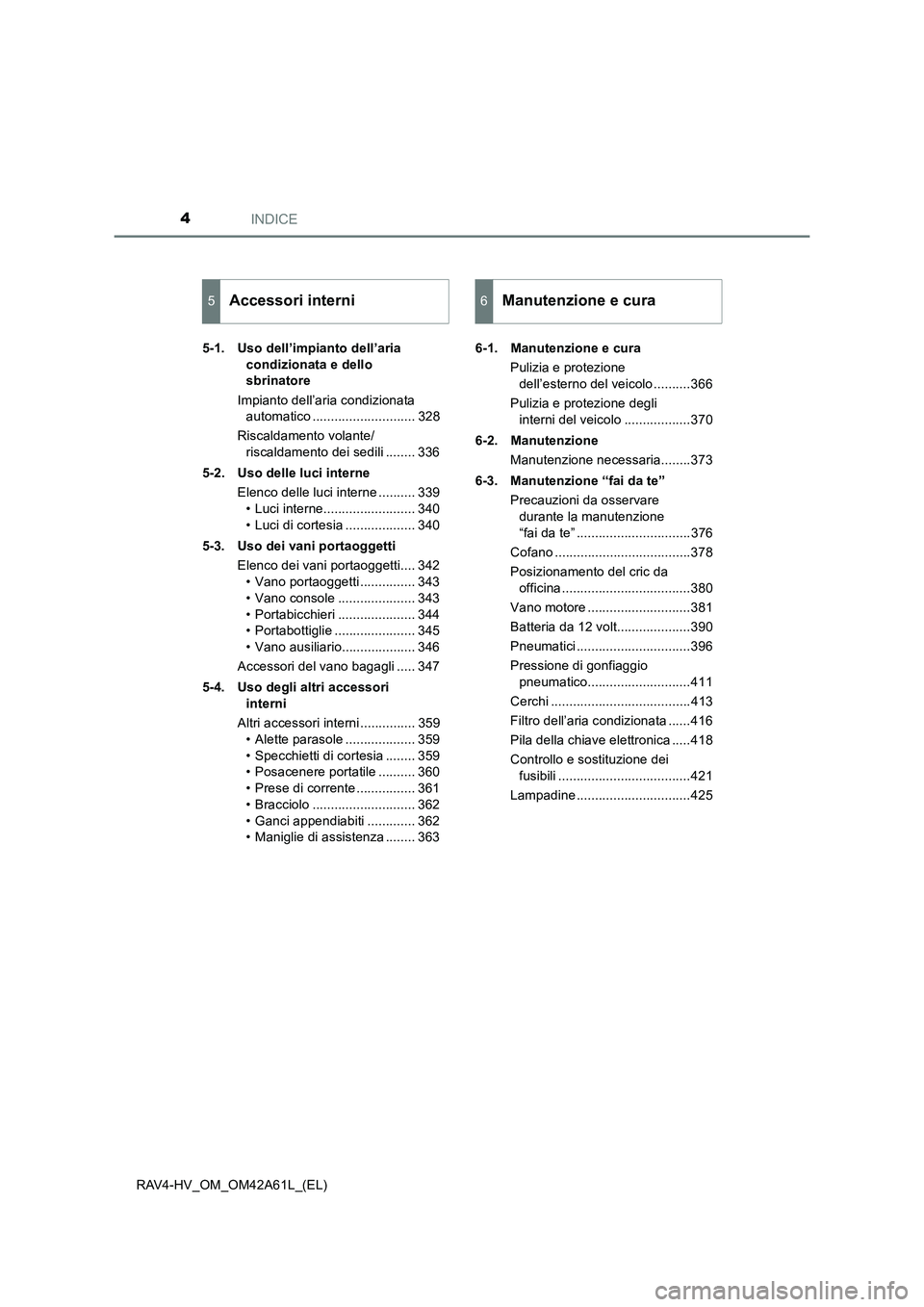 TOYOTA RAV4 HYBRID 2015  Manuale duso (in Italian) INDICE4
RAV4-HV_OM_OM42A61L_(EL)5-1. Uso dell’impianto dell’aria 
condizionata e dello 
sbrinatore
Impianto dell’aria condizionata  automatico ............................ 328
Riscaldamento vola