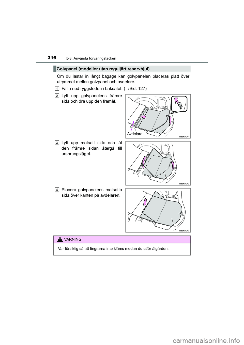 TOYOTA RAV4 HYBRID 2016  Bruksanvisningar (in Swedish) 316
OM42A57SE
5-3. Använda förvaringsfacken
Om du lastar in långt bagage kan golvpanelen placeras platt över
utrymmet mellan golvpanel och avdelare.
Fälla ned ryggstöden i baksätet. (→Sid. 12