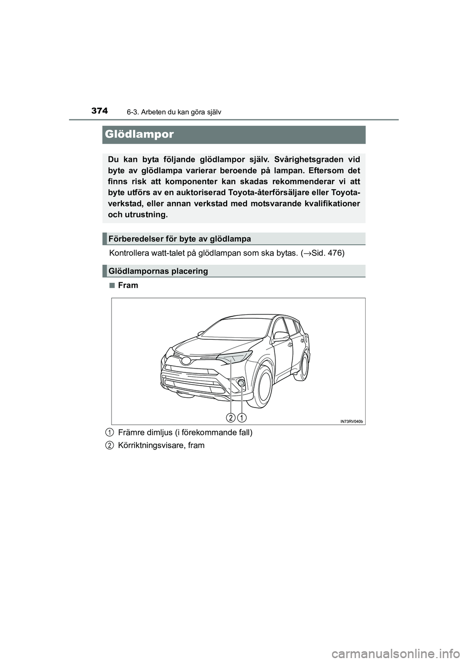 TOYOTA RAV4 HYBRID 2016  Bruksanvisningar (in Swedish) 3746-3. Arbeten du kan göra själv
OM42A57SE
Glödlampor
Kontrollera watt-talet på glödlampan som ska bytas. (→Sid. 476)
■Fram
Främre dimljus (i förekommande fall)
Körriktningsvisare, fram
D
