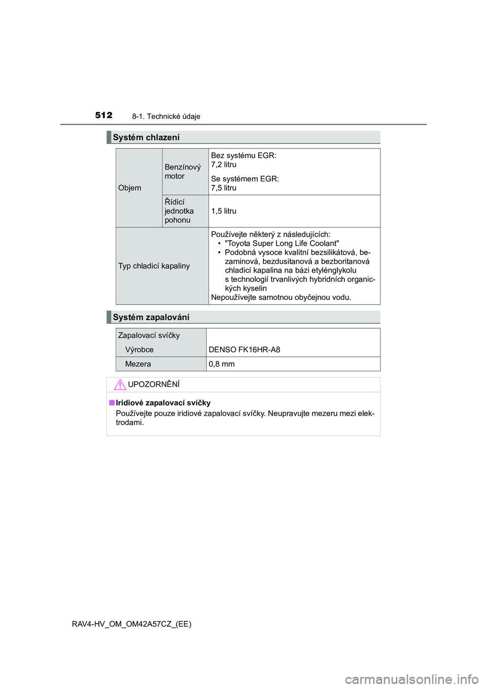 TOYOTA RAV4 HYBRID 2016  Návod na použití (in Czech) 5128-1. Technické údaje
RAV4-HV_OM_OM42A57CZ_(EE)
Systém chlazení
Objem
Benzínový 
motor
Bez systému EGR:
7,2 litru
Se systémem EGR:
7,5 litru
Řídicí 
jednotka 
pohonu
1,5 litru
Typ chladic