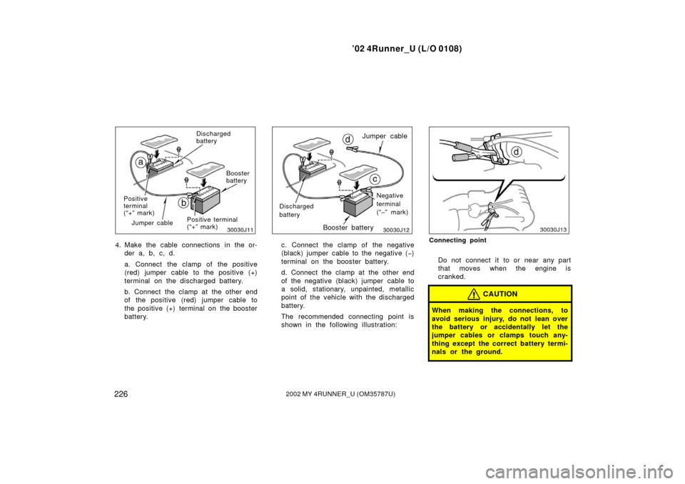 TOYOTA 4RUNNER 2002 N210 / 4.G Owners Manual ’02 4Runner_U (L/O 0108)
2262002 MY 4RUNNER_U (OM 35787U)
Positive
terminal
(“+” mark)
Booster
battery
Positive terminal
(“+” mark)
Jumper cable Discharged
battery
4. Make the cable connecti