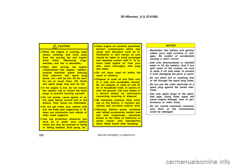 TOYOTA 4RUNNER 2002 N210 / 4.G Owners Manual ’02 4Runner_U (L/O 0108)
2602002 MY 4RUNNER_U (OM 35787U)
CAUTION
When the engine is running, keep
hands, clothing, and tools away
from the moving fan and engine
drive belts. (Removing rings,
watch