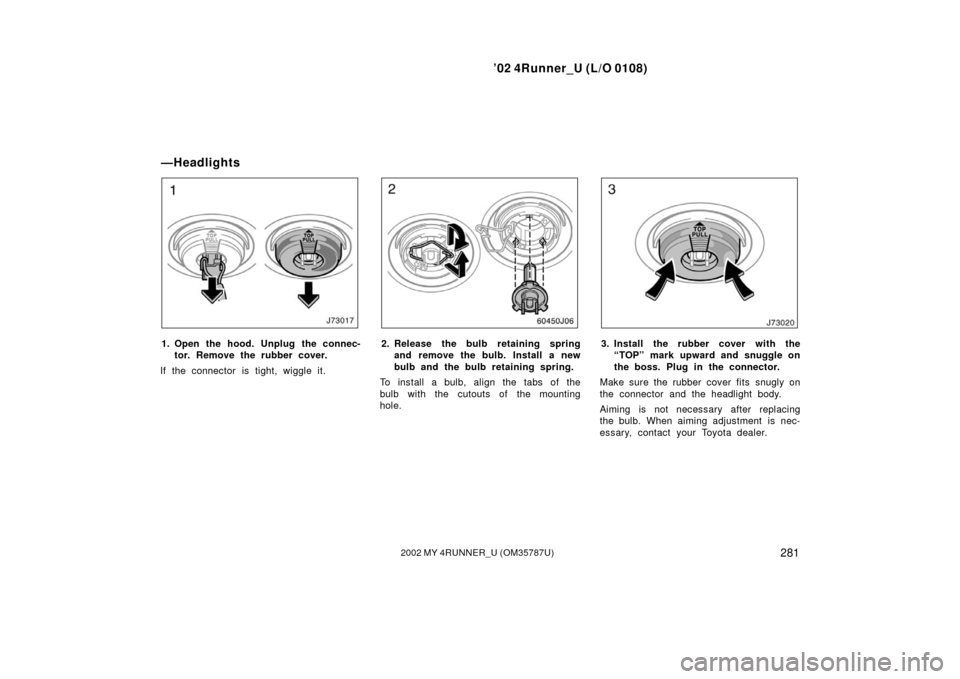 TOYOTA 4RUNNER 2002 N210 / 4.G Owners Manual ’02 4Runner_U (L/O 0108)
2812002 MY 4RUNNER_U (OM 35787U)
1. Open the hood. Unplug the connec-
tor. Remove the rubber cover.
If the connector is tight, wiggle it.2. Release the bulb retaining spring TOYOTA 4RUNNER 2002 N210 / 4.G Owners Manual ’02 4Runner_U (L/O 0108)
2812002 MY 4RUNNER_U (OM 35787U)
1. Open the hood. Unplug the connec-
tor. Remove the rubber cover.
If the connector is tight, wiggle it.2. Release the bulb retaining spring