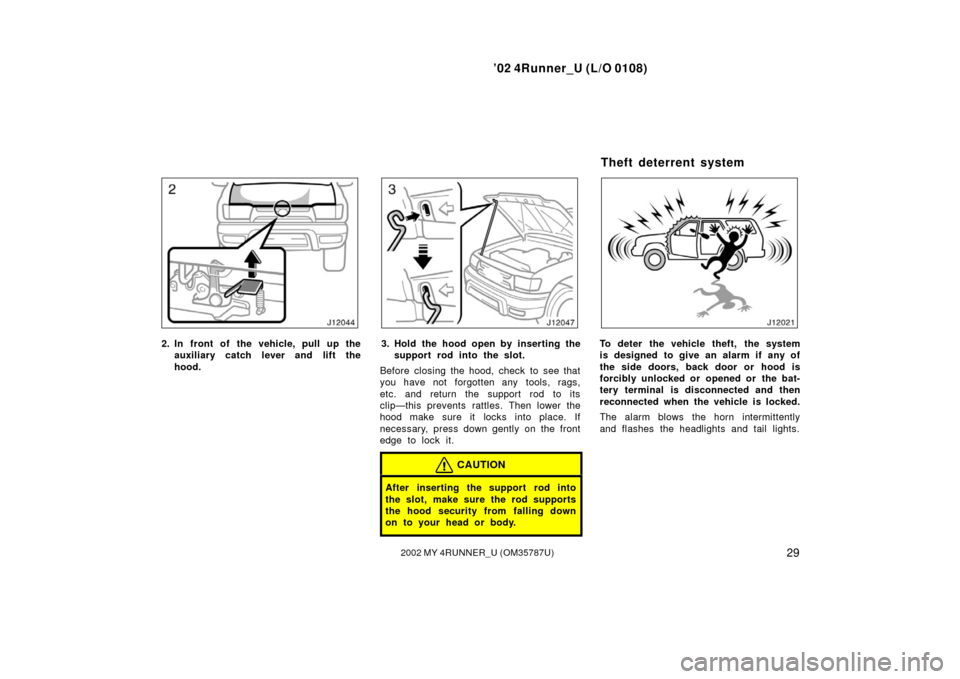 TOYOTA 4RUNNER 2002 N210 / 4.G Owners Manual ’02 4Runner_U (L/O 0108)
292002 MY 4RUNNER_U (OM 35787U)
2. In front of the vehicle, pull up the
auxiliary catch l ever and lift the
hood.3. Hold the hood open by inserting the support rod into the 