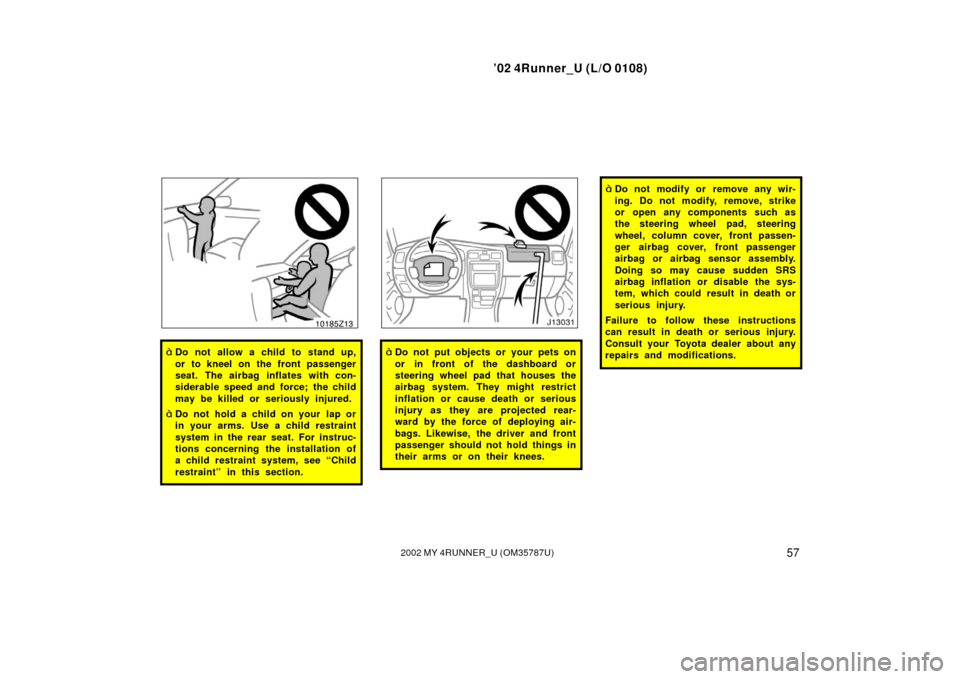 TOYOTA 4RUNNER 2002 N210 / 4.G Owners Manual ’02 4Runner_U (L/O 0108)
572002 MY 4RUNNER_U (OM 35787U)
Do not allow a child to stand up,
or to kneel on the front passenger
seat. The airbag inflates with con-
siderable speed and force; the chil