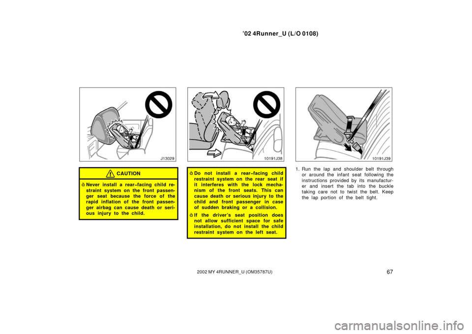TOYOTA 4RUNNER 2002 N210 / 4.G Manual PDF ’02 4Runner_U (L/O 0108)
672002 MY 4RUNNER_U (OM 35787U)
CAUTION
Never install a rear�facing child re-
straint system on the front passen-
ger seat because the force of the
rapid inflation of the f