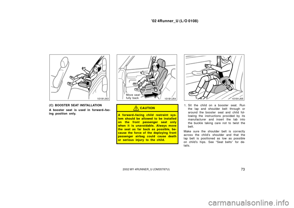 TOYOTA 4RUNNER 2002 N210 / 4.G User Guide ’02 4Runner_U (L/O 0108)
732002 MY 4RUNNER_U (OM 35787U)
(C) BOOSTER SEAT INSTALLATION
A booster seat is used in forward�fac-
ing position only.
Move seat
fully back
CAUTION
A forward�facing child r