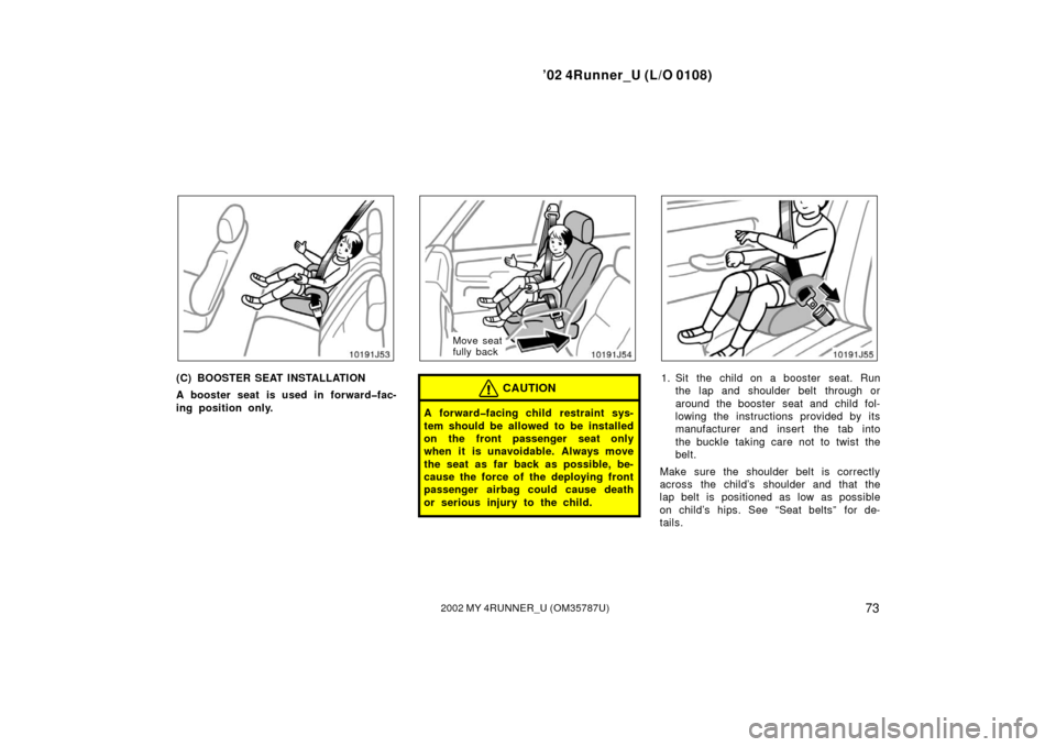 TOYOTA 4RUNNER 2002 N210 / 4.G Manual PDF ’02 4Runner_U (L/O 0108)
732002 MY 4RUNNER_U (OM 35787U)
(C) BOOSTER SEAT INSTALLATION
A booster seat is used in forward�fac-
ing position only.
Move seat
fully back
CAUTION
A forward�facing child r