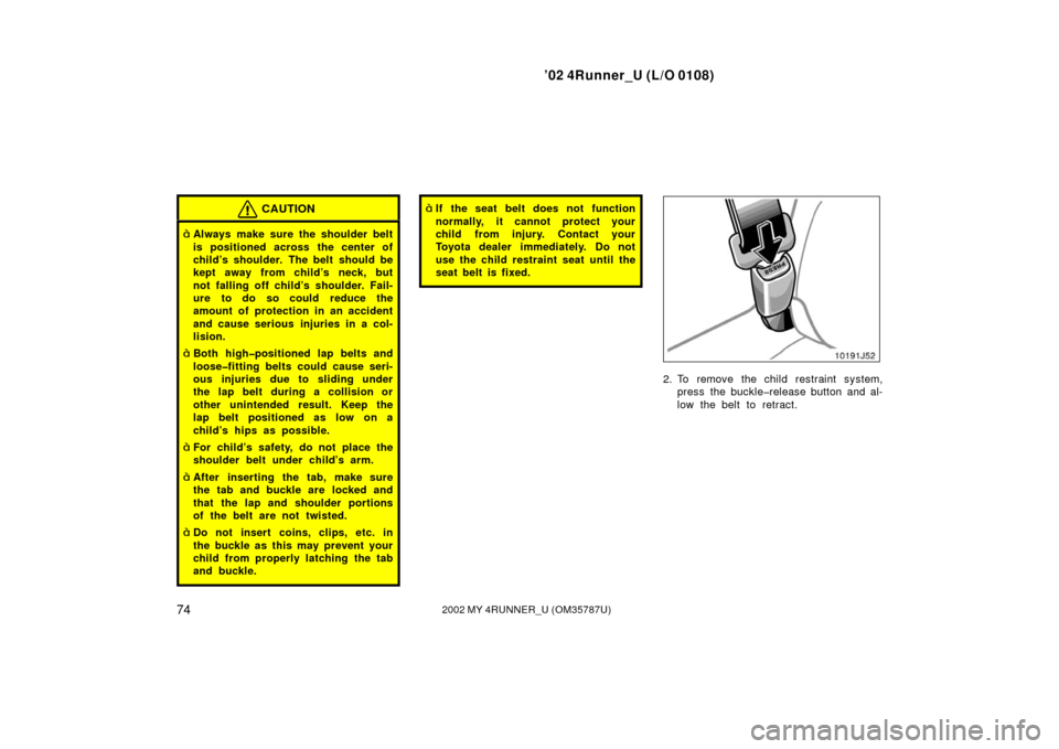TOYOTA 4RUNNER 2002 N210 / 4.G Manual PDF ’02 4Runner_U (L/O 0108)
742002 MY 4RUNNER_U (OM 35787U)
CAUTION
Always make sure the shoulder belt
is positioned across the center of
child’s shoulder. The belt should be
kept away from child’