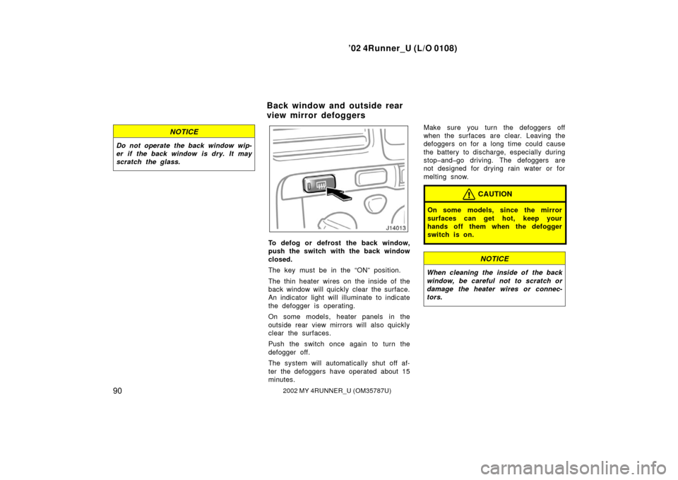 TOYOTA 4RUNNER 2002 N210 / 4.G Owners Manual ’02 4Runner_U (L/O 0108)
902002 MY 4RUNNER_U (OM 35787U)
NOTICE
Do not operate the back window wip-
er if the back window  is dry.  It may
scratch the glass.
To defog or defrost the back window,
pus