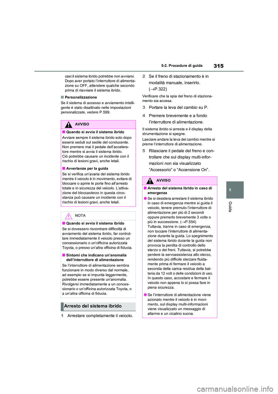 TOYOTA RAV4 PLUG-IN HYBRID 2021  Manuale duso (in Italian) 315
5 
5-2. Procedure di guida
Guida
casi il sistema ibrido potrebbe non avviarsi.  Dopo aver portato l’interruttore di alimenta-zione su OFF, attendere qualche secondo  
prima di riavviare il siste