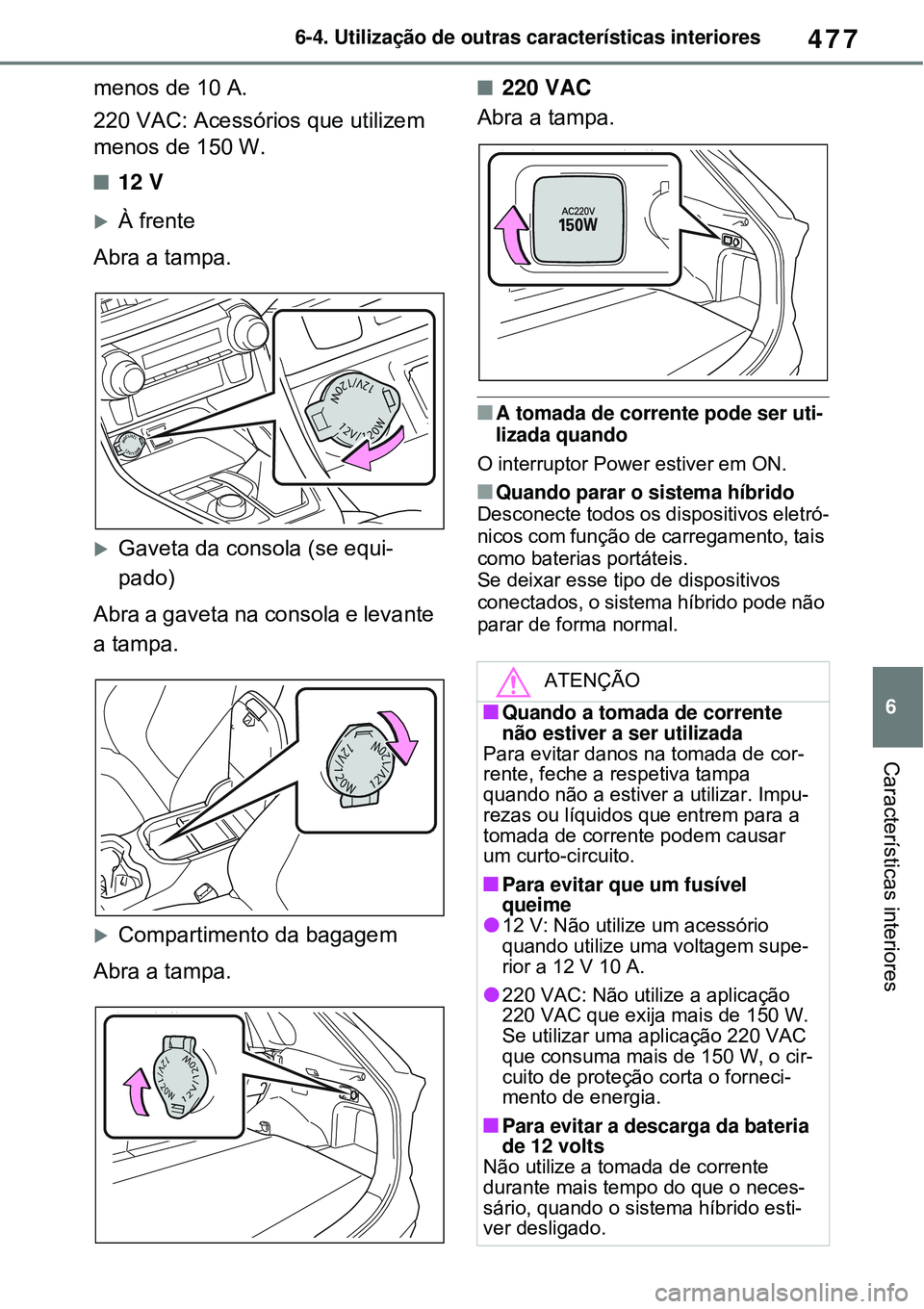 TOYOTA RAV4 PLUG-IN HYBRID 2021 Manual de utilização (in Portuguese) 477
6 6-4. Utilização de outras características interiores
Características interiores
menos de 10 A.
220 VAC: Acessórios que utilizem
menos de 150 W.
12 V
À frente
Abra a tampa.
Gaveta TOYOTA RAV4 PLUG-IN HYBRID 2021 Manual de utilização (in Portuguese) 477
6 6-4. Utilização de outras características interiores
Características interiores
menos de 10 A.
220 VAC: Acessórios que utilizem
menos de 150 W.
12 V
À frente
Abra a tampa.
Gaveta