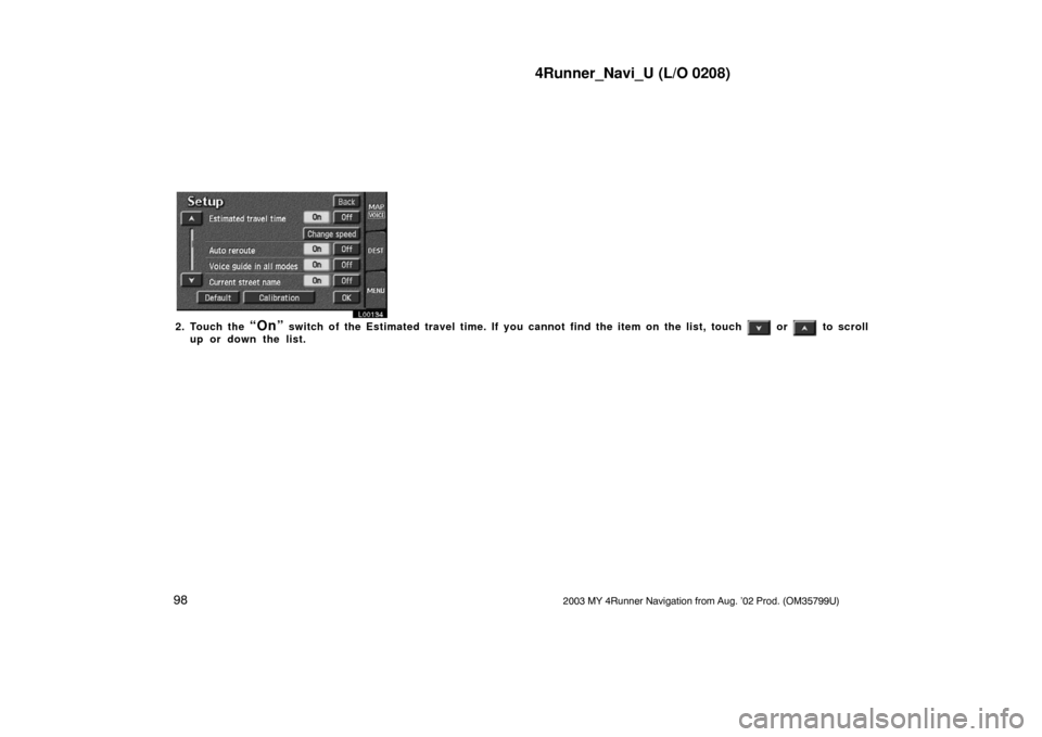 TOYOTA 4RUNNER 2003 N210 / 4.G Navigation Manual 4Runner_Navi_U (L/O 0208)
982003 MY 4Runner Navigation from Aug. ’02 Prod. (OM35799U)
L00134
2. Touch the “On” switch of the Estimated travel time. If you cannot find the item on the list, touch