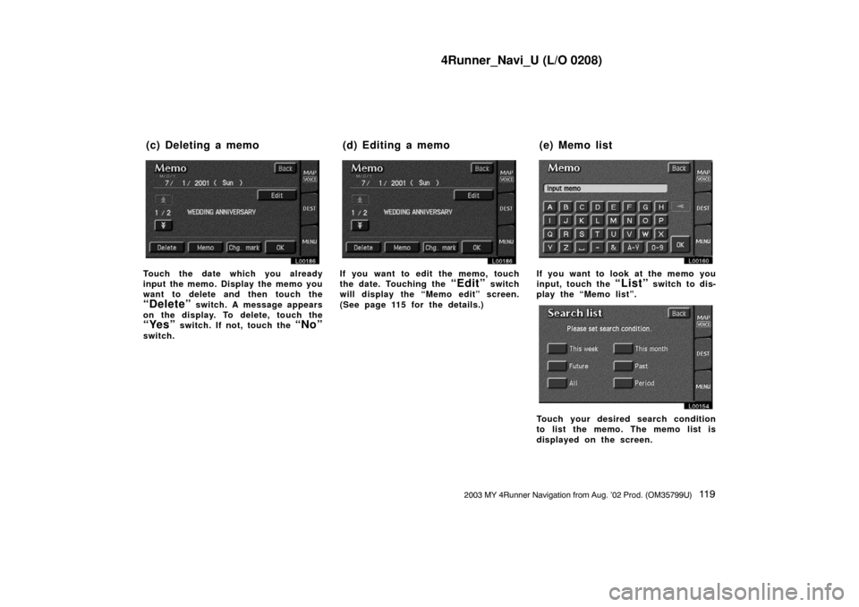 TOYOTA 4RUNNER 2003 N210 / 4.G Navigation Manual 4Runner_Navi_U (L/O 0208)
11 92003 MY 4Runner Navigation from Aug. ’02 Prod. (OM35799U)
L00186
Touch the date which you already
input the memo. Display the memo you
want to delete and then touch the