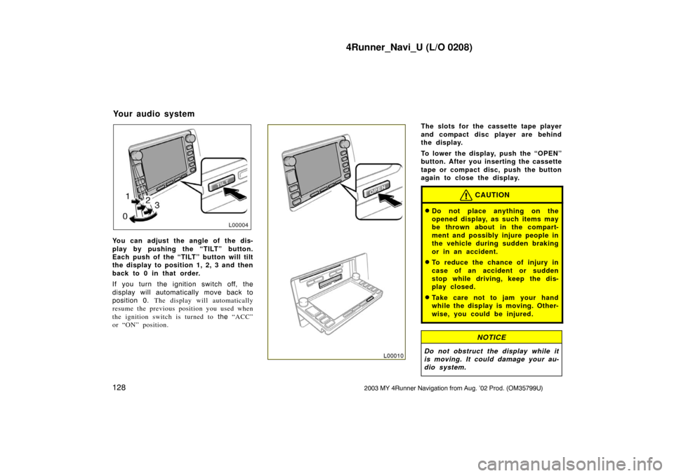 TOYOTA 4RUNNER 2003 N210 / 4.G Navigation Manual 4Runner_Navi_U (L/O 0208)
1282003 MY 4Runner Navigation from Aug. ’02 Prod. (OM35799U)
L00004
You can adjust the angle of the dis-
play by pushing the “TILT” button.
Each push of the “TILT” 