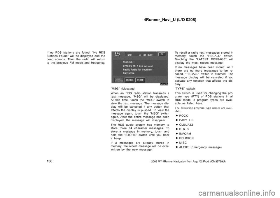 TOYOTA 4RUNNER 2003 N210 / 4.G Navigation Manual 4Runner_Navi_U (L/O 0208)
1362003 MY 4Runner Navigation from Aug. ’02 Prod. (OM35799U)
If no RDS stations are found, “No RDS
Stations Found” will be displayed and the
beep sounds. Then the radio