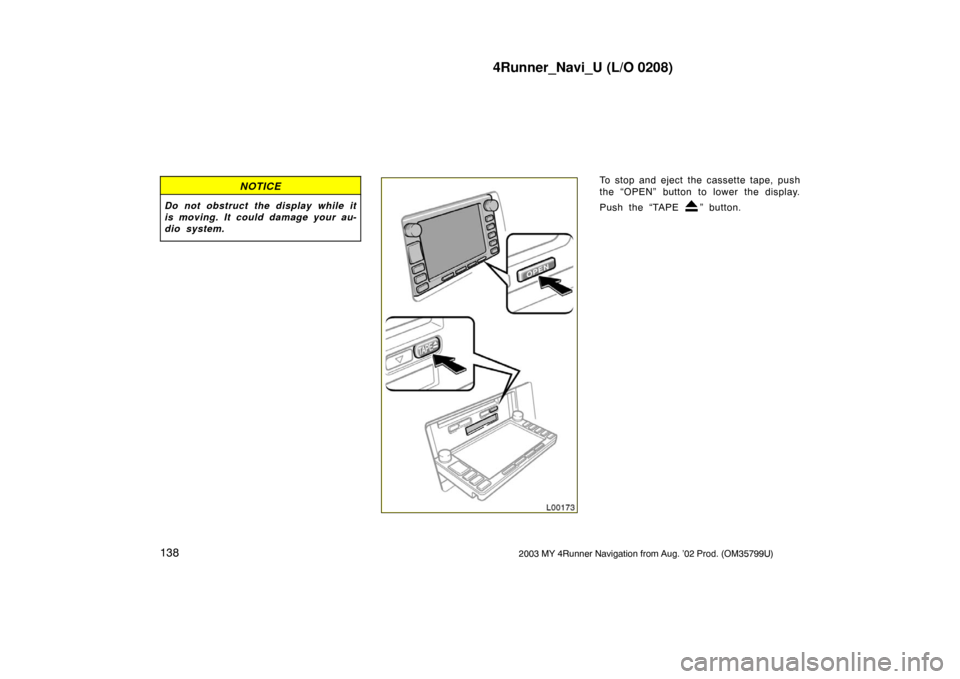 TOYOTA 4RUNNER 2003 N210 / 4.G Navigation Manual 4Runner_Navi_U (L/O 0208)
1382003 MY 4Runner Navigation from Aug. ’02 Prod. (OM35799U)
NOTICE
Do not obstruct the display while it
is moving. It could damage your au-
dio system.
L00173
To stop and 