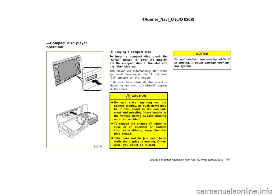 TOYOTA 4RUNNER 2003 N210 / 4.G Navigation Manual 4Runner_Navi_U (L/O 0208)
1412003 MY 4Runner Navigation from Aug. ’02 Prod. (OM35799U)
L00174
(a) Playing a compact disc
To insert a compact disc, push the
“OPEN” button to lower the display.
Pu TOYOTA 4RUNNER 2003 N210 / 4.G Navigation Manual 4Runner_Navi_U (L/O 0208)
1412003 MY 4Runner Navigation from Aug. ’02 Prod. (OM35799U)
L00174
(a) Playing a compact disc
To insert a compact disc, push the
“OPEN” button to lower the display.
Pu