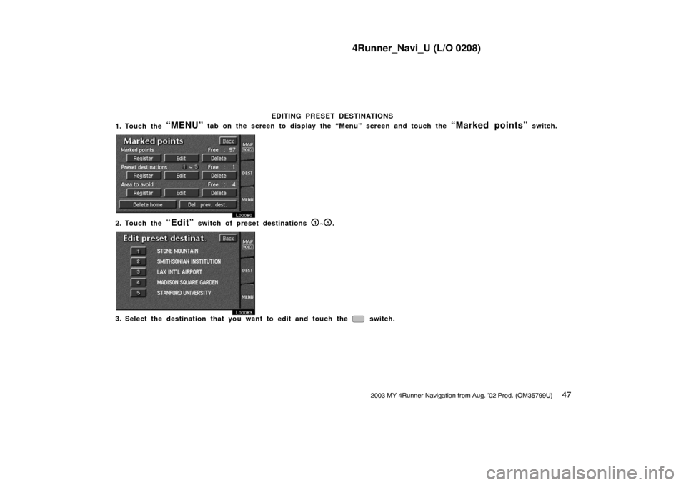 TOYOTA 4RUNNER 2003 N210 / 4.G Navigation Manual 4Runner_Navi_U (L/O 0208)
472003 MY 4Runner Navigation from Aug. ’02 Prod. (OM35799U)
EDITING PRESET DESTINATIONS
1. Touch the
“MENU” tab on the screen to display the “Menu” screen and tou TOYOTA 4RUNNER 2003 N210 / 4.G Navigation Manual 4Runner_Navi_U (L/O 0208)
472003 MY 4Runner Navigation from Aug. ’02 Prod. (OM35799U)
EDITING PRESET DESTINATIONS
1. Touch the
“MENU” tab on the screen to display the “Menu” screen and tou