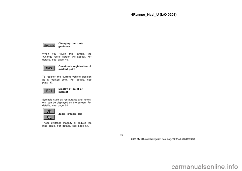 TOYOTA 4RUNNER 2003 N210 / 4.G Navigation Manual 4Runner_Navi_U (L/O 0208)
viii
2003 MY 4Runner Navigation from Aug. ’02 Prod. (OM35799U)
Changing the route
guidance
When you touch this switch, the
“Change route” screen will appear. For
detail