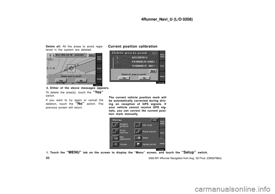 TOYOTA 4RUNNER 2003 N210 / 4.G Navigation Manual 4Runner_Navi_U (L/O 0208)
882003 MY 4Runner Navigation from Aug. ’02 Prod. (OM35799U)
Delete all: All the areas to avoid regis-
tered in the system are deleted.
L00127
L00128
3. Either of the above 