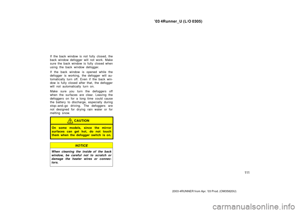 TOYOTA 4RUNNER 2003 N210 / 4.G Owners Manual ’03 4Runner_U (L/O 0305)
111
2003 4RUNNER from Apr. ’03 Prod. (OM 35820U)
If the back window is not fully closed, the
back window defogger will not work. Make
sure the back window is fully closed 