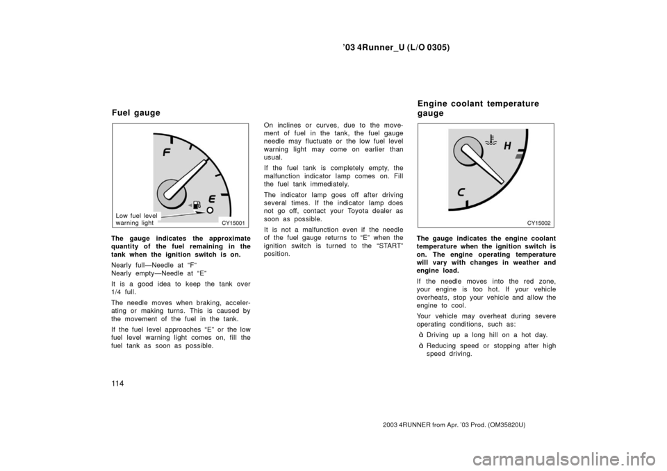 TOYOTA 4RUNNER 2003 N210 / 4.G User Guide ’03 4Runner_U (L/O 0305)
11 4
2003 4RUNNER from Apr. ’03 Prod. (OM 35820U)
Low fuel level
warning light
The gauge indicates the approximate
quantity of the fuel remaining in the
tank when the igni