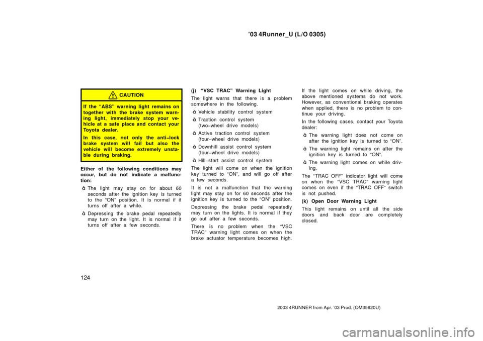 TOYOTA 4RUNNER 2003 N210 / 4.G Owners Manual ’03 4Runner_U (L/O 0305)
124
2003 4RUNNER from Apr. ’03 Prod. (OM 35820U)
CAUTION
If the “ABS” warning light remains on
together with the brake system warn-
ing light, immediately stop your ve