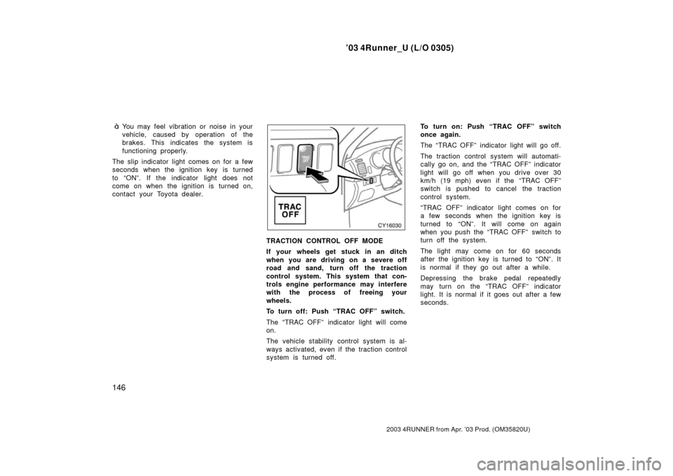 TOYOTA 4RUNNER 2003 N210 / 4.G Owners Manual ’03 4Runner_U (L/O 0305)
146
2003 4RUNNER from Apr. ’03 Prod. (OM 35820U)
You may feel vibration or noise in your
vehicle, caused by operation of the
brakes. This indicates the system is
function