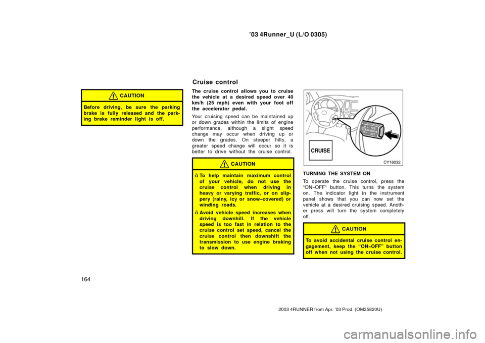 TOYOTA 4RUNNER 2003 N210 / 4.G Owners Manual ’03 4Runner_U (L/O 0305)
164
2003 4RUNNER from Apr. ’03 Prod. (OM 35820U)
CAUTION
Before driving, be sure the parking
brake is fully released and the park-
ing brake reminder light is off.
The cru