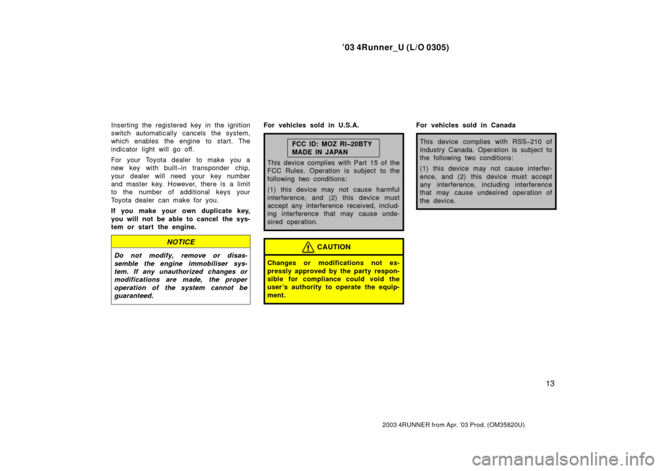 TOYOTA 4RUNNER 2003 N210 / 4.G User Guide ’03 4Runner_U (L/O 0305)
13
2003 4RUNNER from Apr. ’03 Prod. (OM 35820U)
Inserting the registered key in the ignition
switch automatically cancels the system,
which enables the engine to start. Th