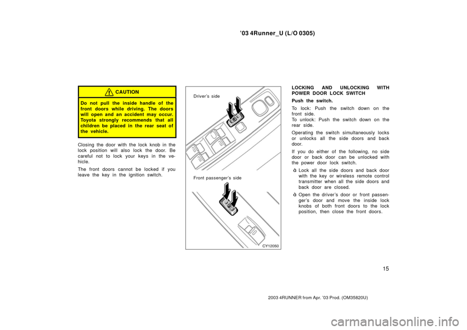 TOYOTA 4RUNNER 2003 N210 / 4.G Owners Manual ’03 4Runner_U (L/O 0305)
15
2003 4RUNNER from Apr. ’03 Prod. (OM 35820U)
CAUTION
Do not pull the inside handle of the
front doors while driving. The doors
will open and an accident  may occur.
Toy