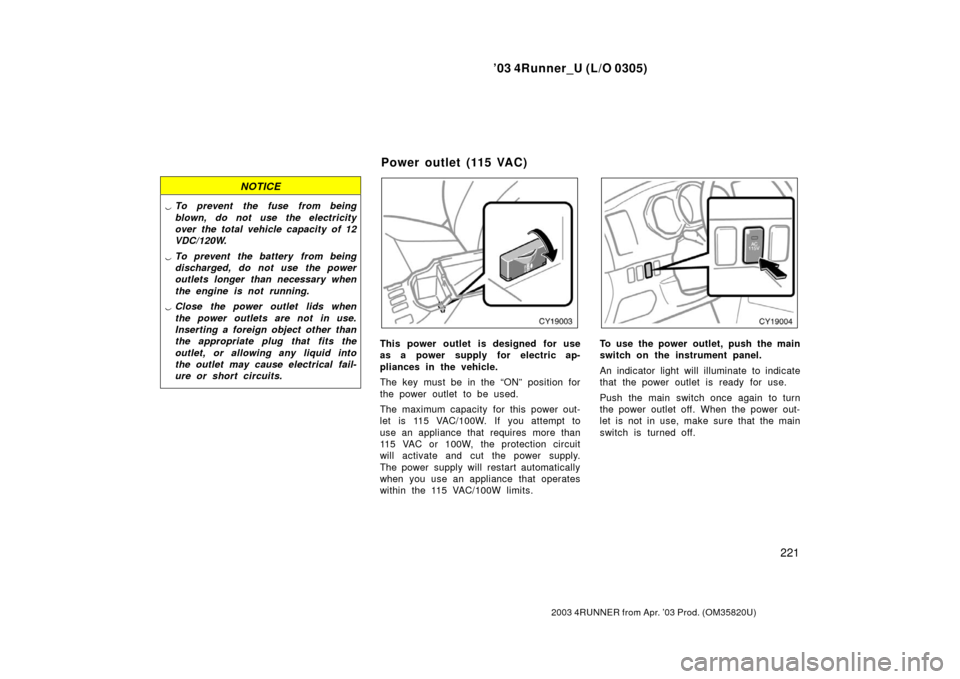 TOYOTA 4RUNNER 2003 N210 / 4.G Owners Manual ’03 4Runner_U (L/O 0305)
221
2003 4RUNNER from Apr. ’03 Prod. (OM 35820U)
NOTICE
To prevent the fuse from being
blown, do not use the electricity
over the total vehicle capacity of 12
VDC/120W.
