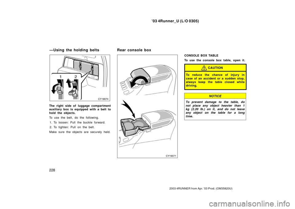 TOYOTA 4RUNNER 2003 N210 / 4.G Owners Manual ’03 4Runner_U (L/O 0305)
228
2003 4RUNNER from Apr. ’03 Prod. (OM 35820U)
The right side of luggage compartment
auxiliary box is equipped with a belt to
hold the objects.
To use the belt, do the f