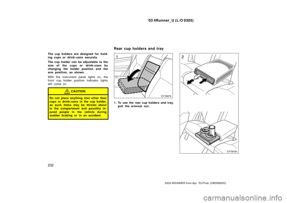 TOYOTA 4RUNNER 2003 N210 / 4.G Owners Manual ’03 4Runner_U (L/O 0305)
232
2003 4RUNNER from Apr. ’03 Prod. (OM 35820U)
The cup holders are designed for hold-
ing cups or drink�cans securely.
The cup holder can be adjustable to the
size of th