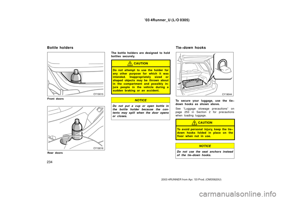 TOYOTA 4RUNNER 2003 N210 / 4.G Owners Manual ’03 4Runner_U (L/O 0305)
234
2003 4RUNNER from Apr. ’03 Prod. (OM 35820U)
Front doors
Rear doors
The bottle holders are designed  to hold
bottles securely.
CAUTION
Do not attempt to use the holder