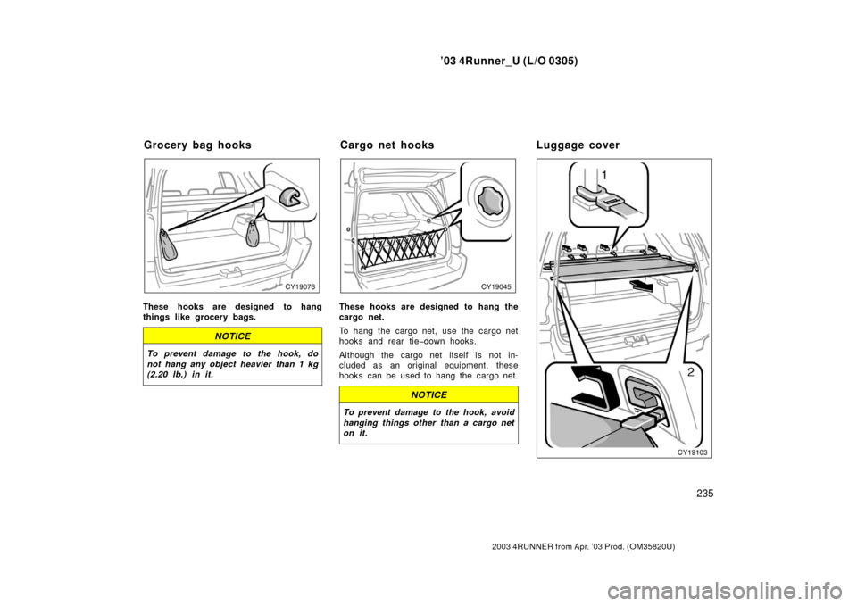 TOYOTA 4RUNNER 2003 N210 / 4.G Owners Manual ’03 4Runner_U (L/O 0305)
235
2003 4RUNNER from Apr. ’03 Prod. (OM 35820U)
These hooks are designed to hang
things like grocery bags.
NOTICE
To prevent damage to the hook, do
not hang any object  h