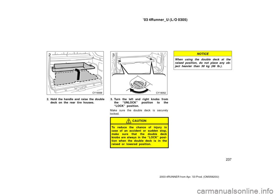 TOYOTA 4RUNNER 2003 N210 / 4.G Owners Manual ’03 4Runner_U (L/O 0305)
237
2003 4RUNNER from Apr. ’03 Prod. (OM 35820U)
2. Hold the handle and raise  the double
deck on the rear tire houses.3. Turn the left and right knobs fromthe “UNLOCK