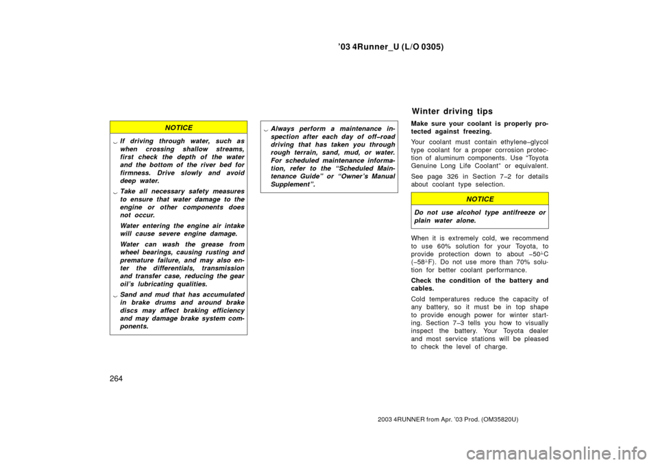 TOYOTA 4RUNNER 2003 N210 / 4.G Owners Manual ’03 4Runner_U (L/O 0305)
264
2003 4RUNNER from Apr. ’03 Prod. (OM 35820U)
NOTICE
If driving through water, such as
when crossing shallow streams,
first check the depth of the water
and the bottom