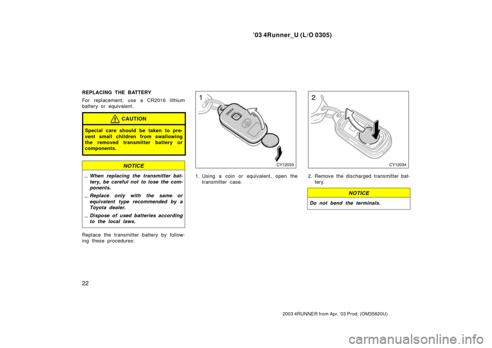 TOYOTA 4RUNNER 2003 N210 / 4.G Owners Manual ’03 4Runner_U (L/O 0305)
22
2003 4RUNNER from Apr. ’03 Prod. (OM 35820U)
REPLACING THE BATTERY
For replacement, use a CR2016 lithium
battery or equivalent.
CAUTION
Special care should be taken to 
