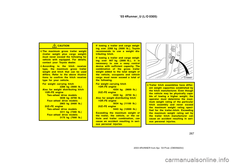 TOYOTA 4RUNNER 2003 N210 / 4.G Owners Manual ’03 4Runner_U (L/O 0305)
267
2003 4RUNNER from Apr. ’03 Prod. (OM 35820U)
CAUTION
The maximum gross trailer weight
(trailer weight plus cargo weight)
must never exceed the following for
vehicle w