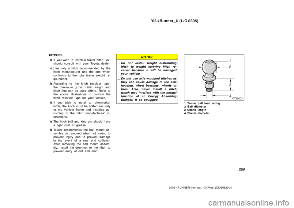 TOYOTA 4RUNNER 2003 N210 / 4.G Owners Manual ’03 4Runner_U (L/O 0305)
269
2003 4RUNNER from Apr. ’03 Prod. (OM 35820U)
HITCHES
If you wish to install a trailer hitch, you
should consult with your Toyota dealer.
Use only a hitch recommended