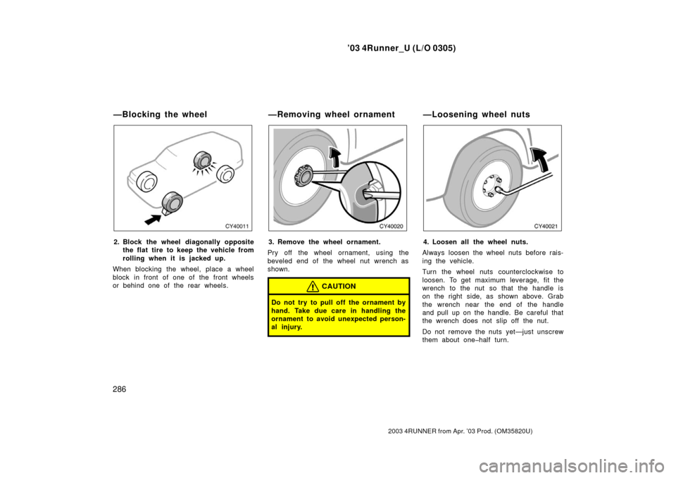 TOYOTA 4RUNNER 2003 N210 / 4.G Owners Manual ’03 4Runner_U (L/O 0305)
286
2003 4RUNNER from Apr. ’03 Prod. (OM 35820U)
2. Block the wheel diagonally opposite
the flat tire to keep the vehicle from
rolling when it is j acked up.
When blocking