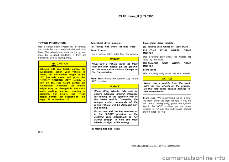 TOYOTA 4RUNNER 2003 N210 / 4.G Owners Manual ’03 4Runner_U (L/O 0305)
294
2003 4RUNNER from Apr. ’03 Prod. (OM 35820U)
TOWING PRECAUTIONS:
Use a safety chain system for all towing,
and abide by the state/provincial and local
laws. The wheels