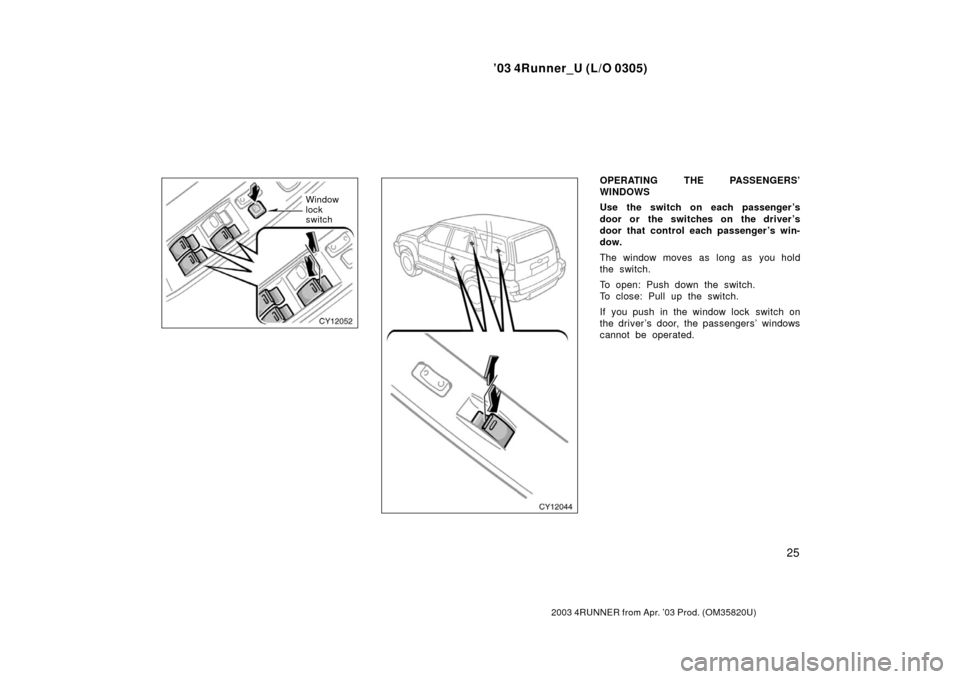 TOYOTA 4RUNNER 2003 N210 / 4.G Owners Guide ’03 4Runner_U (L/O 0305)
25
2003 4RUNNER from Apr. ’03 Prod. (OM 35820U)
Window
lock
switch
OPERATING THE PASSENGERS’
WINDOWS
Use the switch on each passenger ’s
door or the switches on the dr