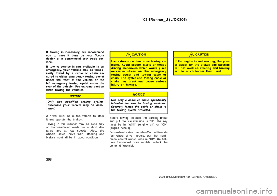 TOYOTA 4RUNNER 2003 N210 / 4.G User Guide ’03 4Runner_U (L/O 0305)
296
2003 4RUNNER from Apr. ’03 Prod. (OM 35820U)
If towing is necessary, we recommend
you to have it done by your Toyota
dealer or a commercial tow truck ser-
vice.
If tow