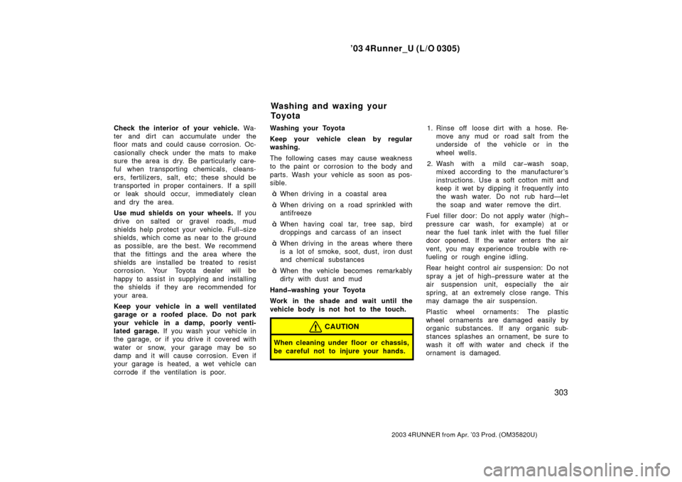 TOYOTA 4RUNNER 2003 N210 / 4.G Owners Manual ’03 4Runner_U (L/O 0305)
303
2003 4RUNNER from Apr. ’03 Prod. (OM 35820U)
Check the interior of your vehicle.  Wa-
ter and dirt  can accumulate under the
floor mats and could cause corrosion. Oc-
