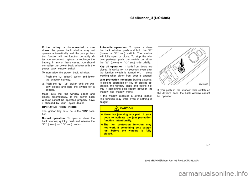 TOYOTA 4RUNNER 2003 N210 / 4.G Owners Guide ’03 4Runner_U (L/O 0305)
27
2003 4RUNNER from Apr. ’03 Prod. (OM 35820U)
If the battery  is disconnected or  run
down, the power back window may not
operate automatically and the jam protec-
tion 