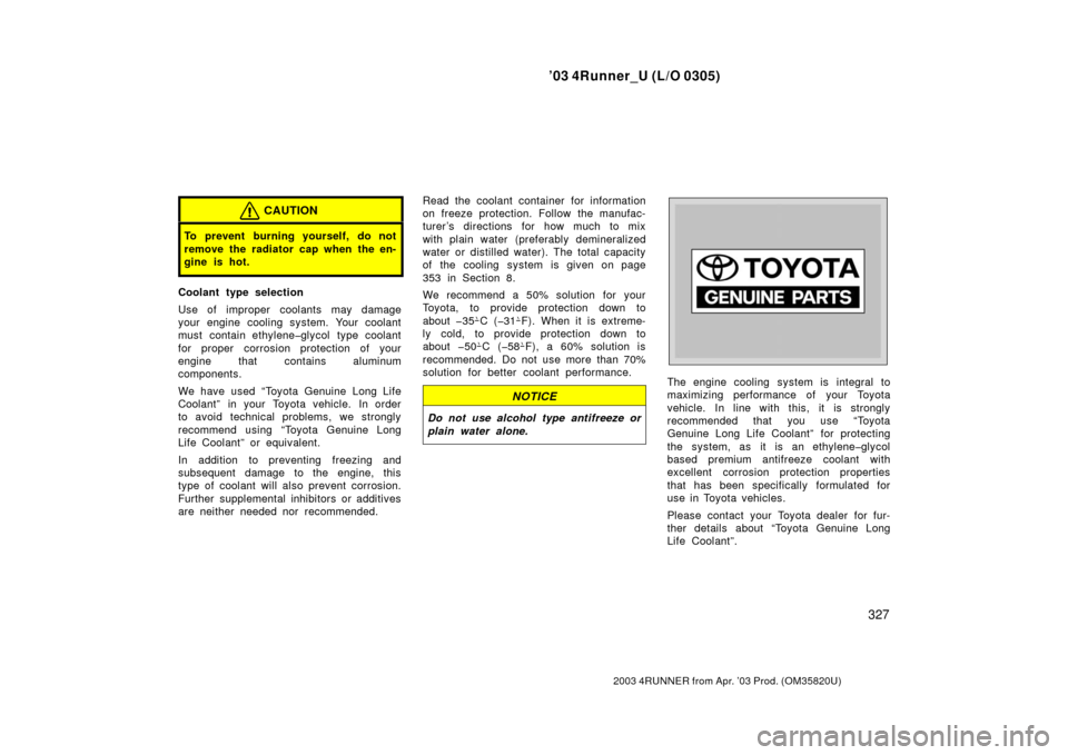 TOYOTA 4RUNNER 2003 N210 / 4.G Owners Manual ’03 4Runner_U (L/O 0305)
327
2003 4RUNNER from Apr. ’03 Prod. (OM 35820U)
CAUTION
To prevent burning yourself, do not
remove the radiator cap when the en-
gine is hot.
Coolant type selection
Use o