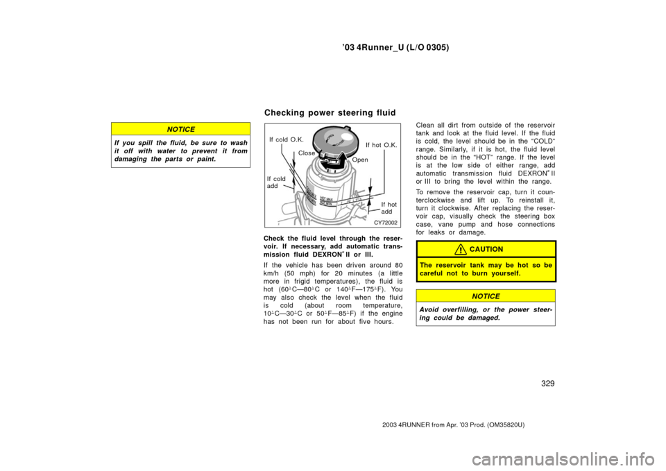 TOYOTA 4RUNNER 2003 N210 / 4.G Owners Manual ’03 4Runner_U (L/O 0305)
329
2003 4RUNNER from Apr. ’03 Prod. (OM 35820U)
NOTICE
If you spill the fluid, be sure to wash
it off with water to prevent it from
damaging the parts or paint.If cold O.